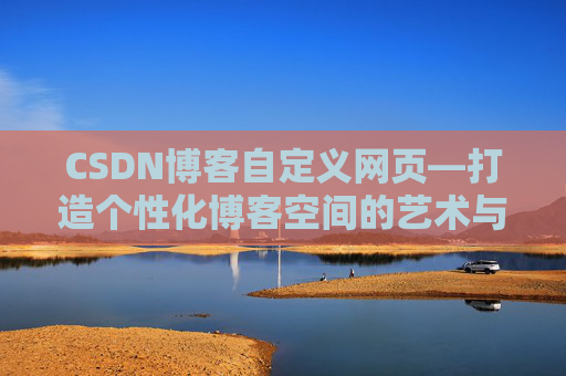 CSDN博客自定义网页—打造个性化博客空间的艺术与技巧