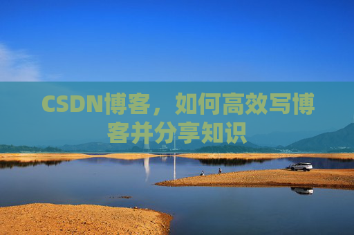 CSDN博客，如何高效写博客并分享知识